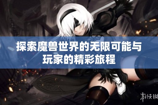 探索魔兽世界的无限可能与玩家的精彩旅程