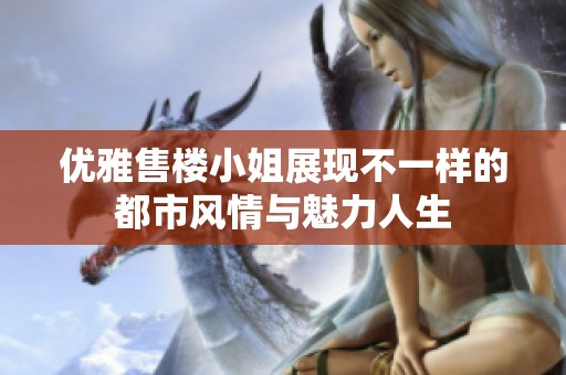 优雅售楼小姐展现不一样的都市风情与魅力人生