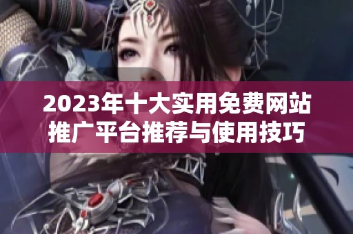 2023年十大实用免费网站推广平台推荐与使用技巧