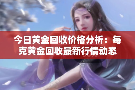 今日黄金回收价格分析：每克黄金回收最新行情动态