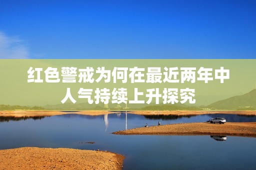 红色警戒为何在最近两年中人气持续上升探究