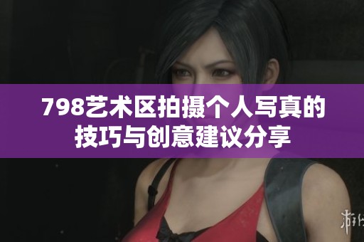 798艺术区拍摄个人写真的技巧与创意建议分享