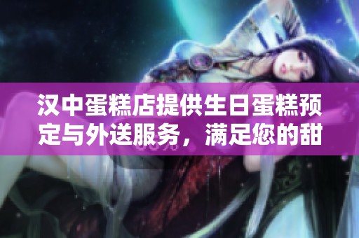 汉中蛋糕店提供生日蛋糕预定与外送服务，满足您的甜蜜需求