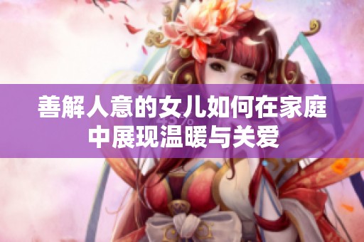 善解人意的女儿如何在家庭中展现温暖与关爱