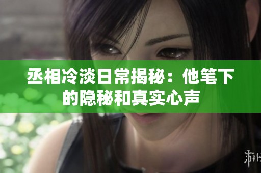 丞相冷淡日常揭秘：他笔下的隐秘和真实心声