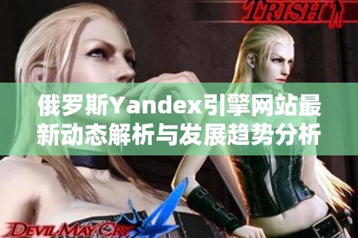 俄罗斯Yandex引擎网站最新动态解析与发展趋势分析