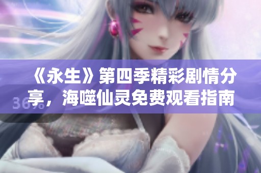 《永生》第四季精彩剧情分享，海噬仙灵免费观看指南