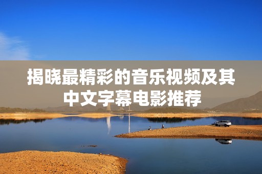 揭晓最精彩的音乐视频及其中文字幕电影推荐