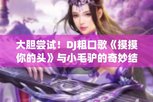 大胆尝试！DJ粗口歌《摸摸你的头》与小毛驴的奇妙结合