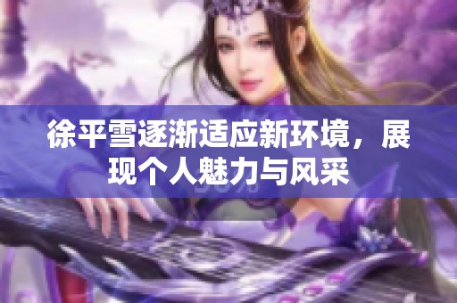 徐平雪逐渐适应新环境，展现个人魅力与风采