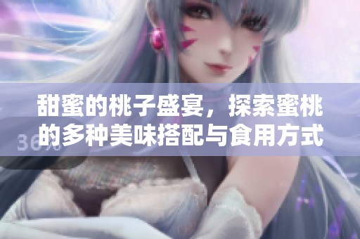 甜蜜的桃子盛宴，探索蜜桃的多种美味搭配与食用方式