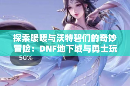 探索暖暖与沃特碧们的奇妙冒险：DNF地下城与勇士玩家社区揭密