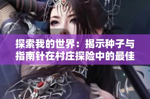 探索我的世界：揭示种子与指南针在村庄探险中的最佳选择