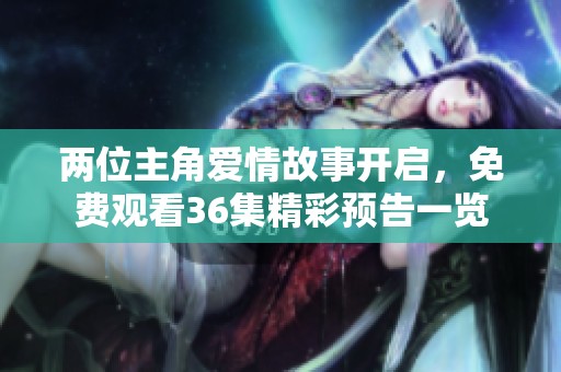 两位主角爱情故事开启，免费观看36集精彩预告一览