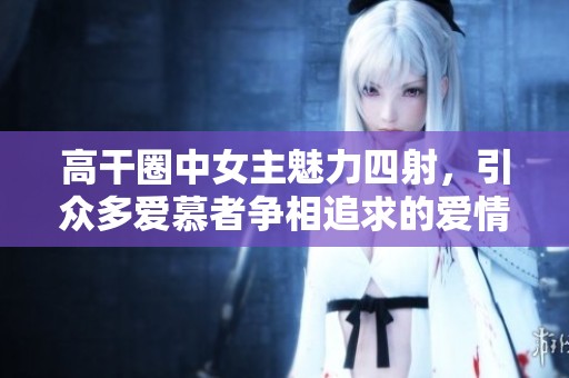 高干圈中女主魅力四射，引众多爱慕者争相追求的爱情故事