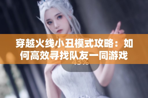 穿越火线小丑模式攻略：如何高效寻找队友一同游戏