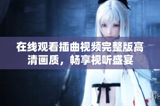 在线观看插曲视频完整版高清画质，畅享视听盛宴