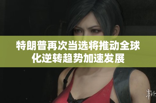 特朗普再次当选将推动全球化逆转趋势加速发展
