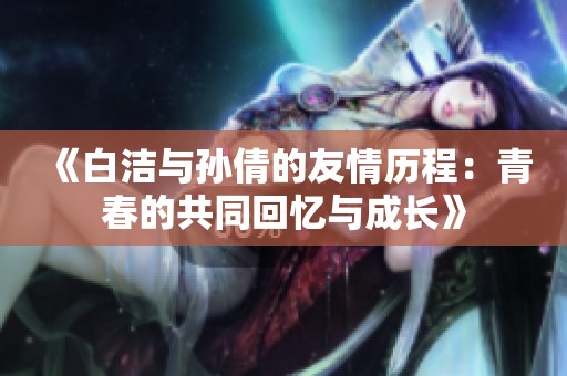 《白洁与孙倩的友情历程：青春的共同回忆与成长》