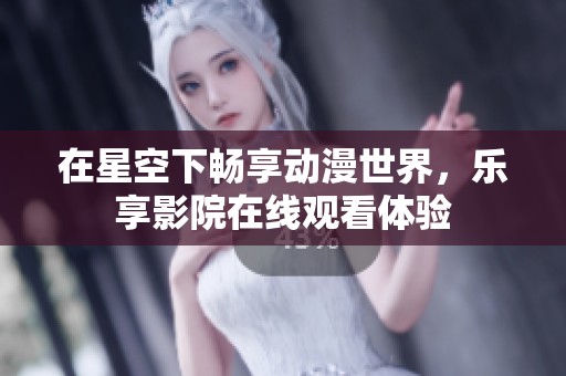 在星空下畅享动漫世界，乐享影院在线观看体验