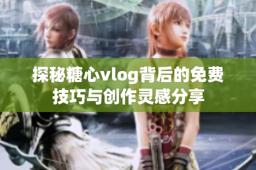 探秘糖心vlog背后的免费技巧与创作灵感分享