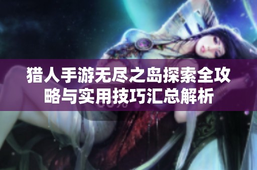 猎人手游无尽之岛探索全攻略与实用技巧汇总解析
