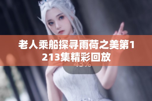 老人乘船探寻雨荷之美第1213集精彩回放