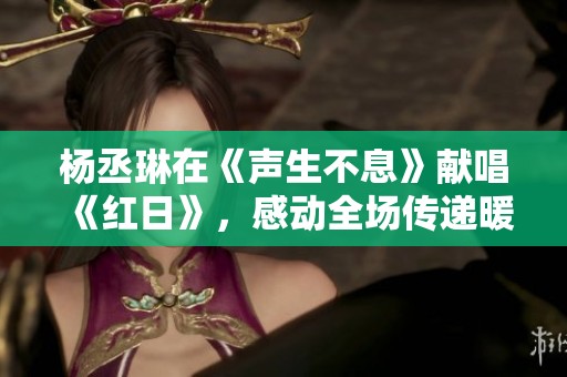 杨丞琳在《声生不息》献唱《红日》，感动全场传递暖心力量