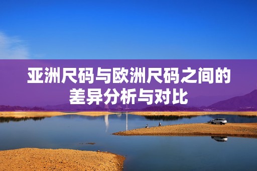 亚洲尺码与欧洲尺码之间的差异分析与对比