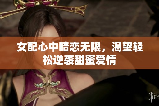 女配心中暗恋无限，渴望轻松逆袭甜蜜爱情