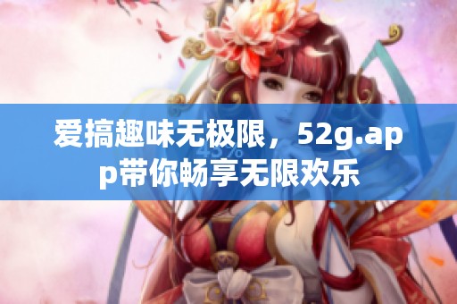 爱搞趣味无极限，52g.app带你畅享无限欢乐