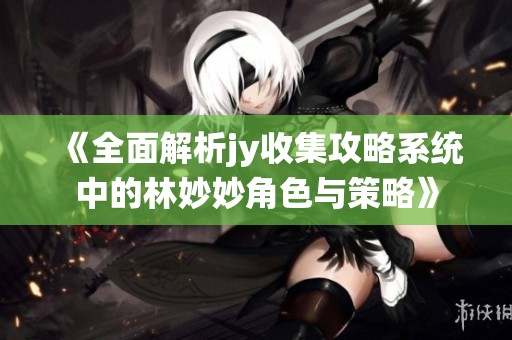 《全面解析jy收集攻略系统中的林妙妙角色与策略》