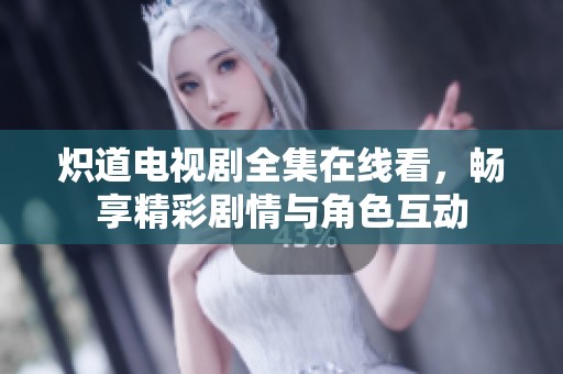 炽道电视剧全集在线看，畅享精彩剧情与角色互动