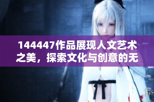144447作品展现人文艺术之美，探索文化与创意的无尽可能