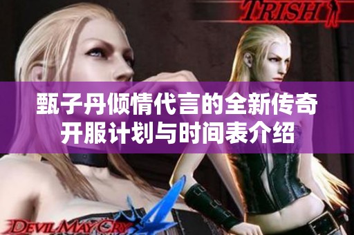 甄子丹倾情代言的全新传奇开服计划与时间表介绍