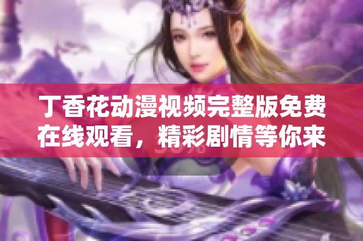 丁香花动漫视频完整版免费在线观看，精彩剧情等你来享受