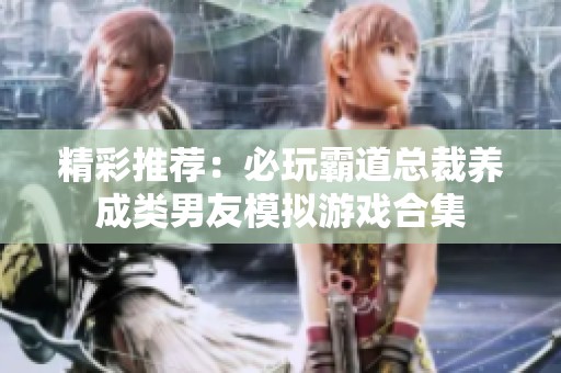 精彩推荐：必玩霸道总裁养成类男友模拟游戏合集