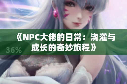 《NPC大佬的日常：浇灌与成长的奇妙旅程》