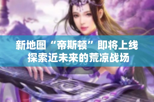 新地图“帝斯顿”即将上线 探索近未来的荒凉战场