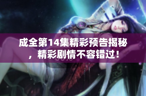 成全第14集精彩预告揭秘，精彩剧情不容错过！