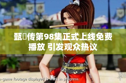 甄嬛传第98集正式上线免费播放 引发观众热议