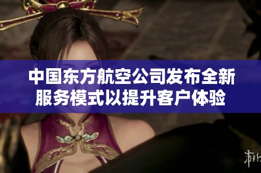 中国东方航空公司发布全新服务模式以提升客户体验