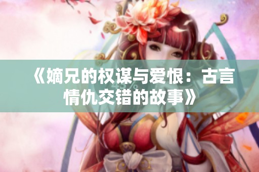 《嫡兄的权谋与爱恨：古言情仇交错的故事》