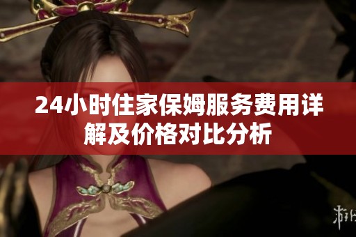 24小时住家保姆服务费用详解及价格对比分析