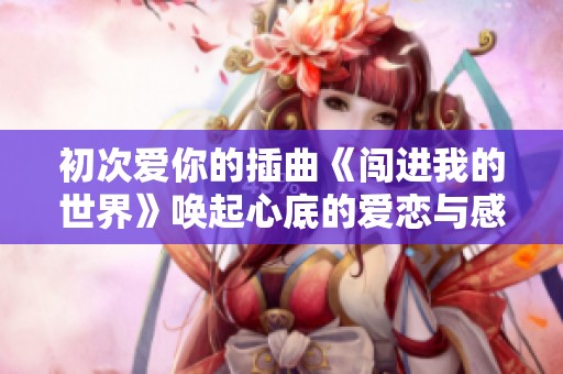 初次爱你的插曲《闯进我的世界》唤起心底的爱恋与感动