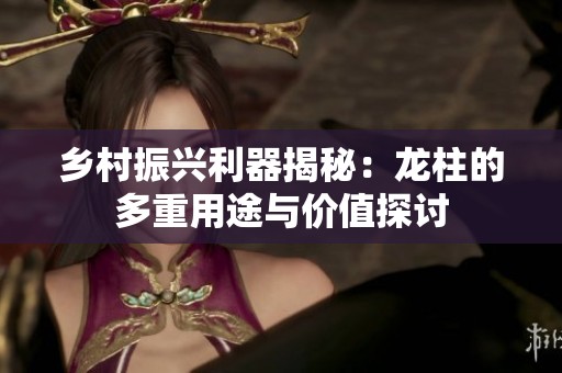 乡村振兴利器揭秘：龙柱的多重用途与价值探讨