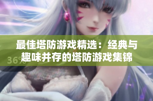 最佳塔防游戏精选：经典与趣味并存的塔防游戏集锦