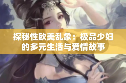 探秘性欧美乱象：极品少妇的多元生活与爱情故事