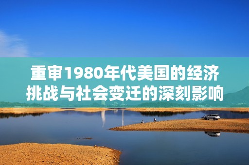 重审1980年代美国的经济挑战与社会变迁的深刻影响