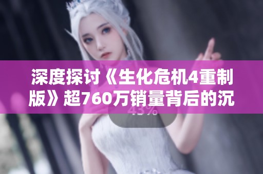 深度探讨《生化危机4重制版》超760万销量背后的沉浸体验秘诀
